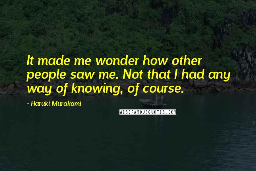 Haruki Murakami Quotes: It made me wonder how other people saw me. Not that I had any way of knowing, of course.
