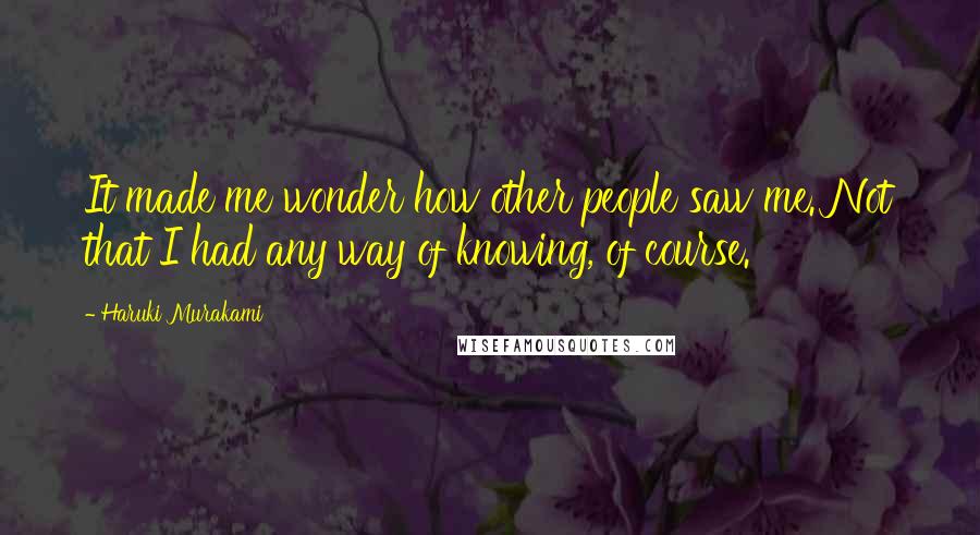 Haruki Murakami Quotes: It made me wonder how other people saw me. Not that I had any way of knowing, of course.