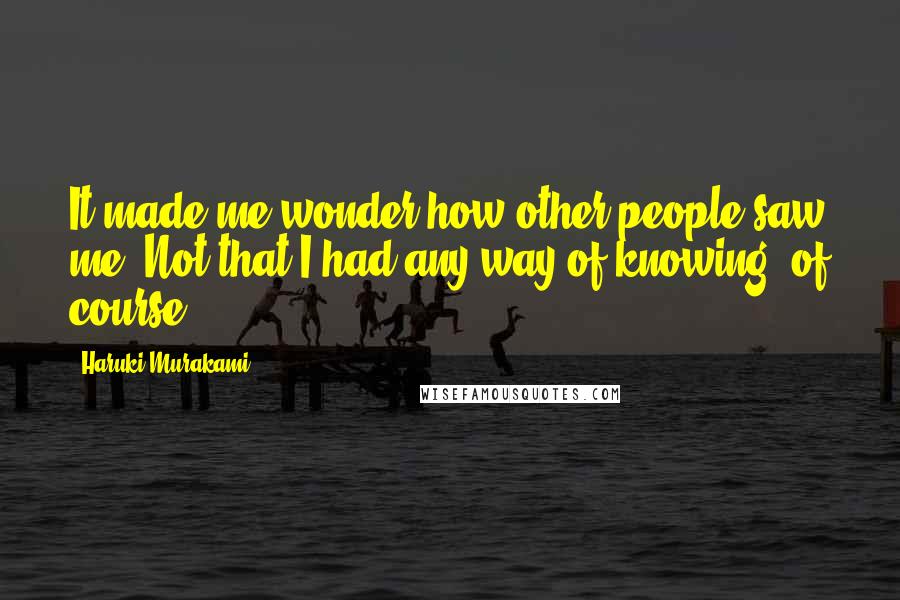 Haruki Murakami Quotes: It made me wonder how other people saw me. Not that I had any way of knowing, of course.