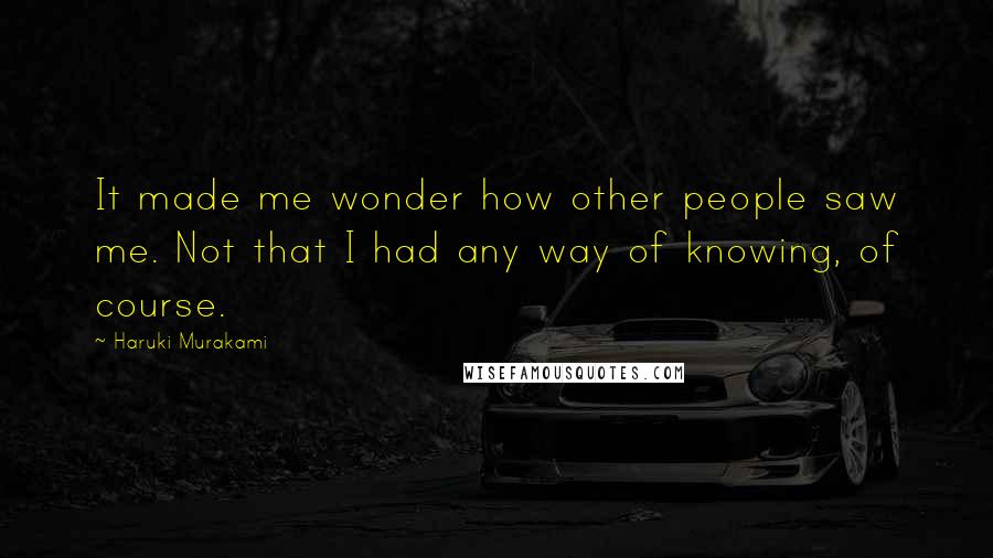 Haruki Murakami Quotes: It made me wonder how other people saw me. Not that I had any way of knowing, of course.
