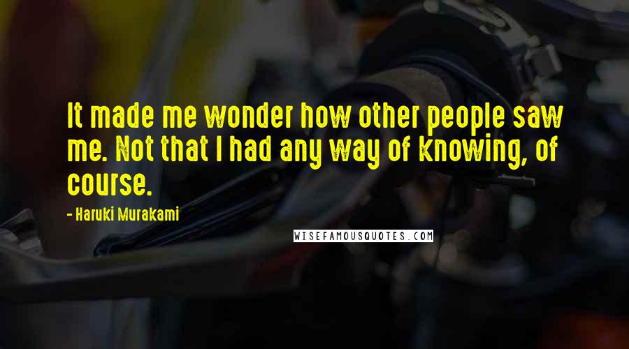 Haruki Murakami Quotes: It made me wonder how other people saw me. Not that I had any way of knowing, of course.