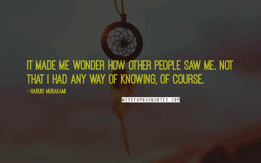 Haruki Murakami Quotes: It made me wonder how other people saw me. Not that I had any way of knowing, of course.