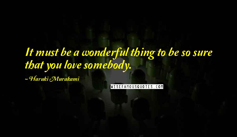 Haruki Murakami Quotes: It must be a wonderful thing to be so sure that you love somebody.