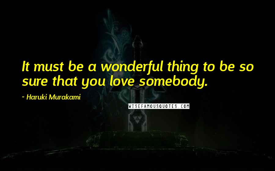 Haruki Murakami Quotes: It must be a wonderful thing to be so sure that you love somebody.