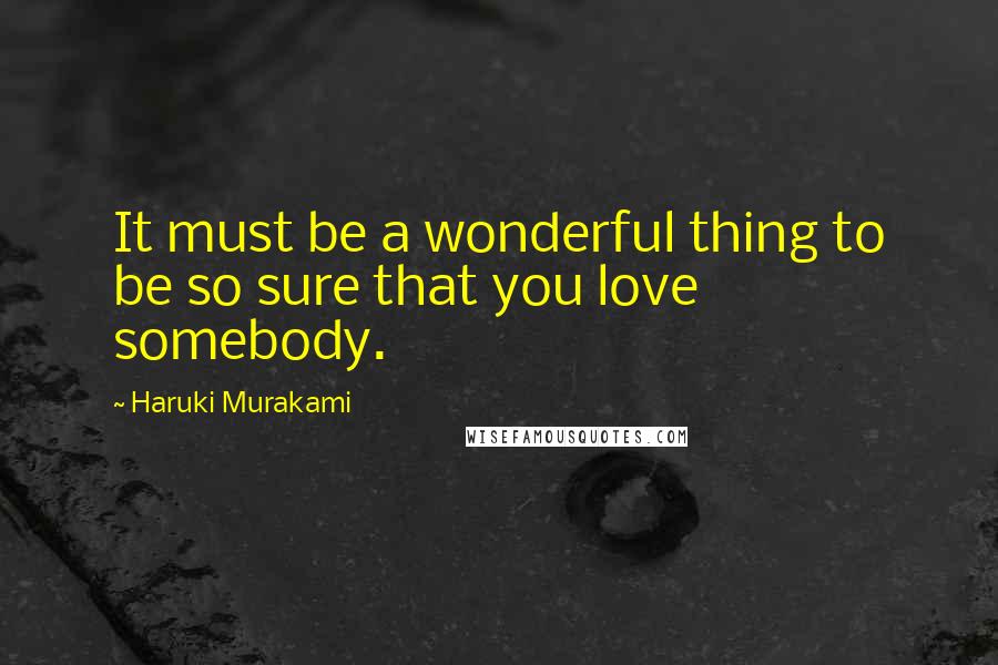 Haruki Murakami Quotes: It must be a wonderful thing to be so sure that you love somebody.