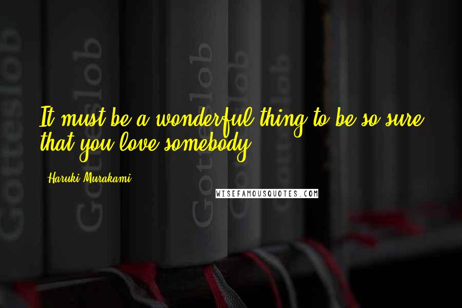 Haruki Murakami Quotes: It must be a wonderful thing to be so sure that you love somebody.