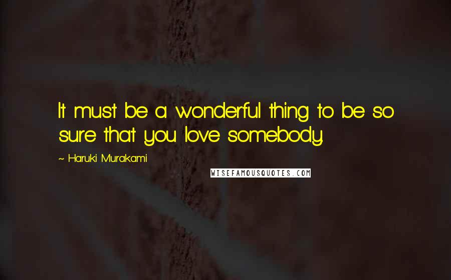 Haruki Murakami Quotes: It must be a wonderful thing to be so sure that you love somebody.