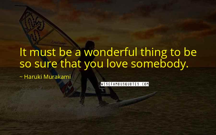 Haruki Murakami Quotes: It must be a wonderful thing to be so sure that you love somebody.