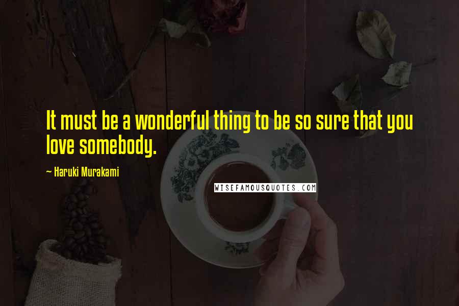 Haruki Murakami Quotes: It must be a wonderful thing to be so sure that you love somebody.