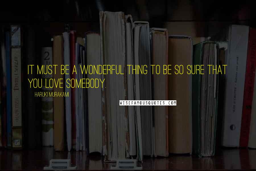 Haruki Murakami Quotes: It must be a wonderful thing to be so sure that you love somebody.