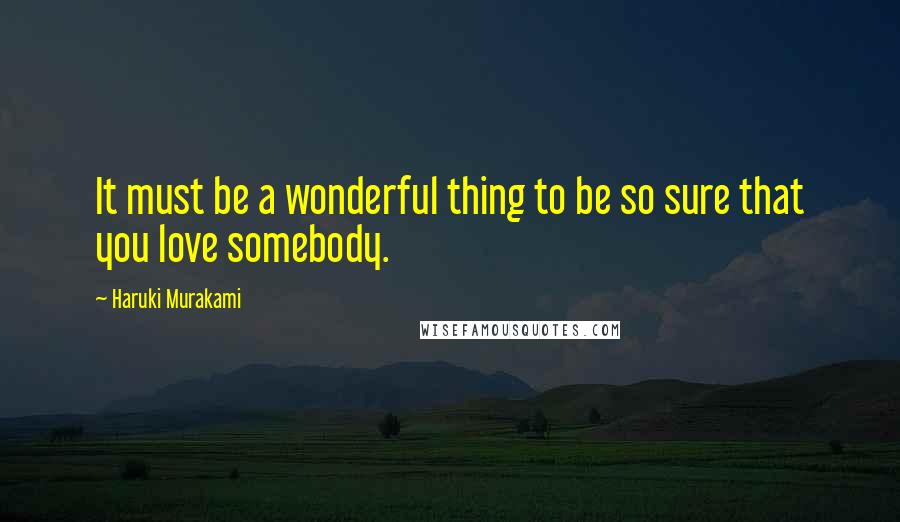 Haruki Murakami Quotes: It must be a wonderful thing to be so sure that you love somebody.