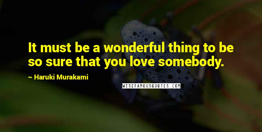 Haruki Murakami Quotes: It must be a wonderful thing to be so sure that you love somebody.