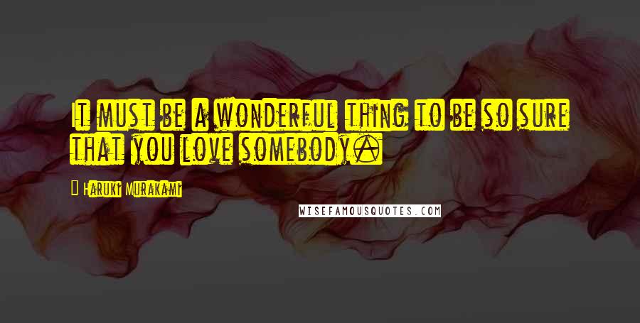 Haruki Murakami Quotes: It must be a wonderful thing to be so sure that you love somebody.