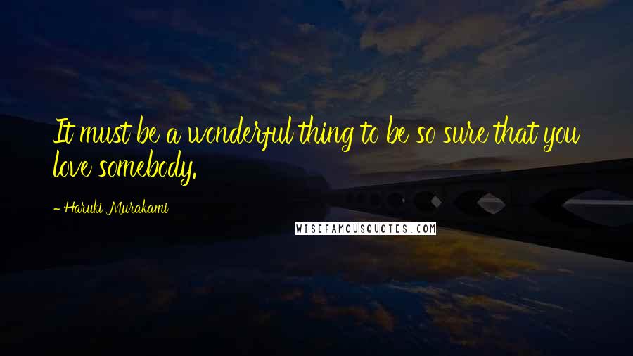 Haruki Murakami Quotes: It must be a wonderful thing to be so sure that you love somebody.