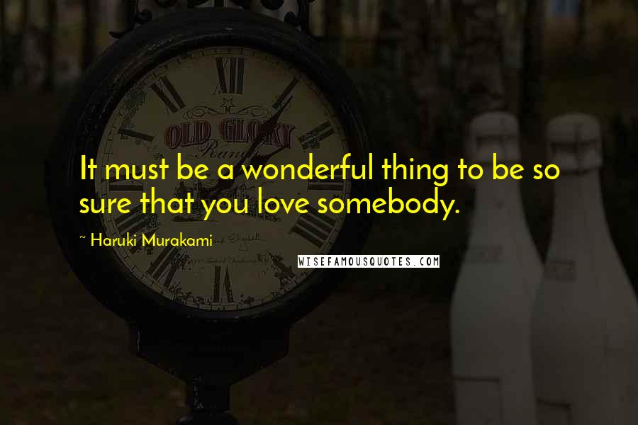 Haruki Murakami Quotes: It must be a wonderful thing to be so sure that you love somebody.