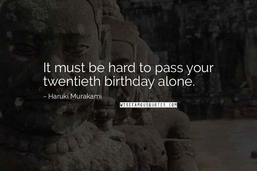 Haruki Murakami Quotes: It must be hard to pass your twentieth birthday alone.