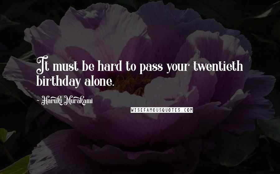 Haruki Murakami Quotes: It must be hard to pass your twentieth birthday alone.