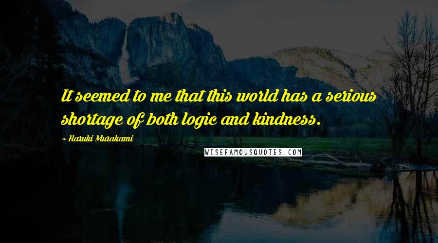 Haruki Murakami Quotes: It seemed to me that this world has a serious shortage of both logic and kindness.