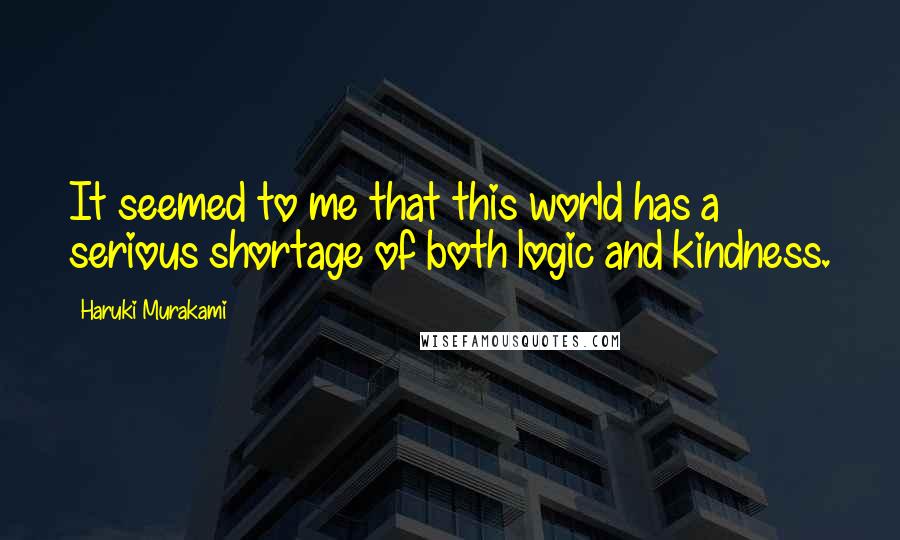 Haruki Murakami Quotes: It seemed to me that this world has a serious shortage of both logic and kindness.