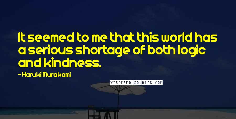 Haruki Murakami Quotes: It seemed to me that this world has a serious shortage of both logic and kindness.