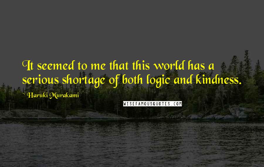 Haruki Murakami Quotes: It seemed to me that this world has a serious shortage of both logic and kindness.