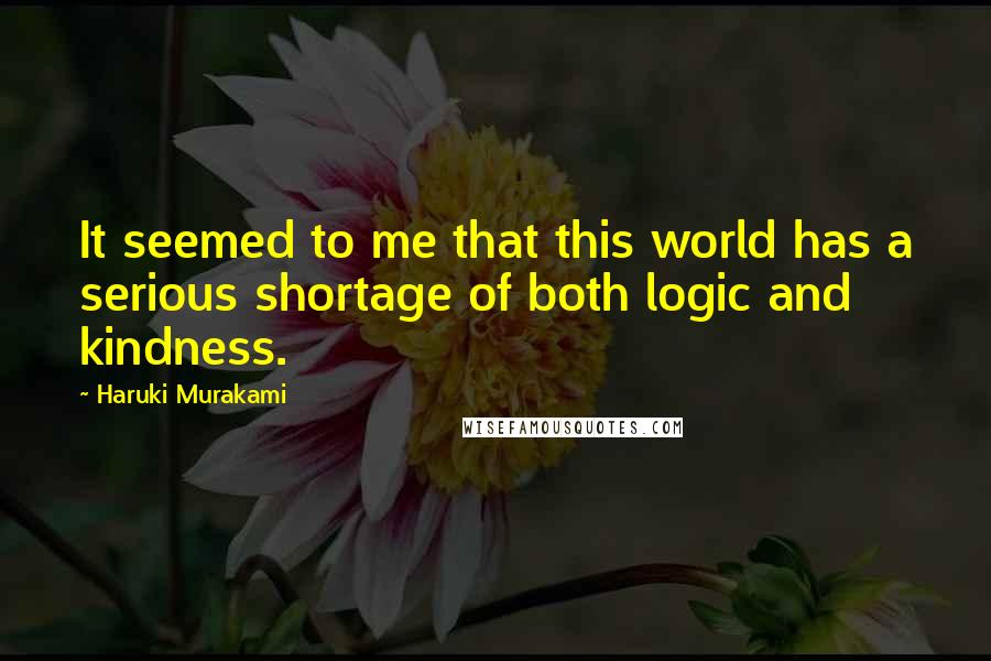 Haruki Murakami Quotes: It seemed to me that this world has a serious shortage of both logic and kindness.