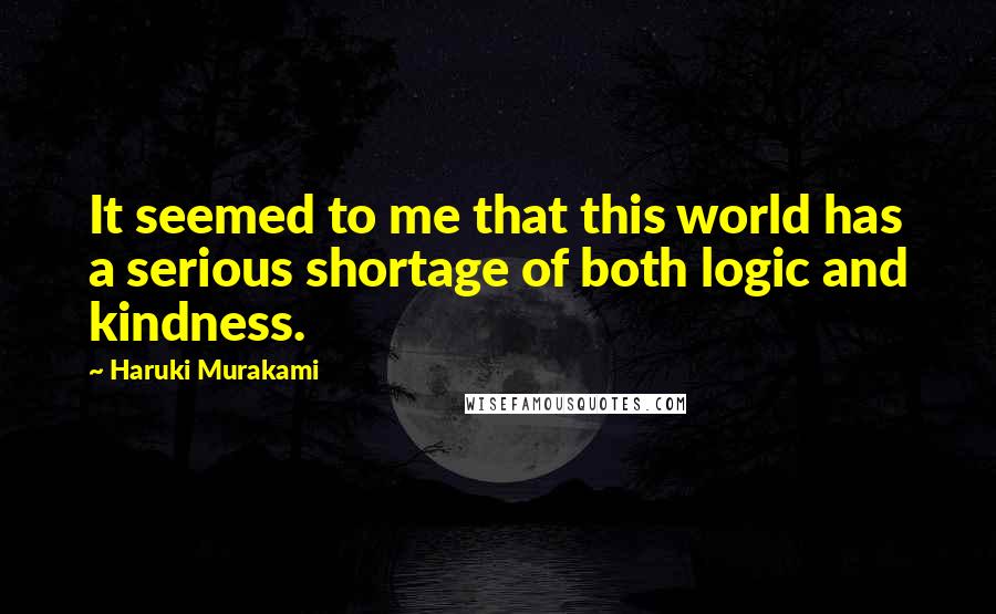 Haruki Murakami Quotes: It seemed to me that this world has a serious shortage of both logic and kindness.