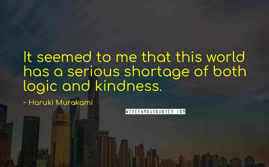 Haruki Murakami Quotes: It seemed to me that this world has a serious shortage of both logic and kindness.