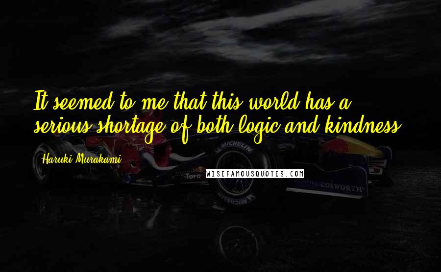 Haruki Murakami Quotes: It seemed to me that this world has a serious shortage of both logic and kindness.