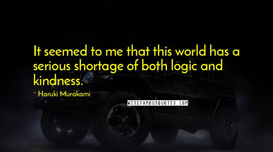 Haruki Murakami Quotes: It seemed to me that this world has a serious shortage of both logic and kindness.