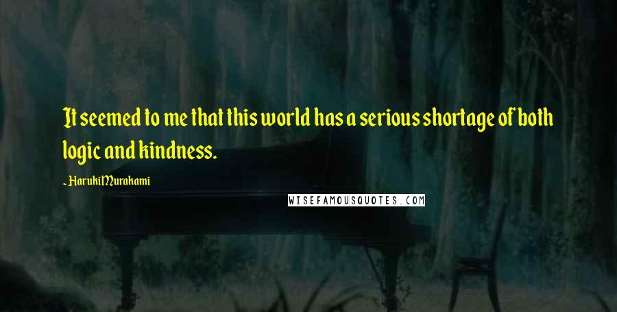 Haruki Murakami Quotes: It seemed to me that this world has a serious shortage of both logic and kindness.