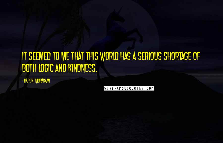 Haruki Murakami Quotes: It seemed to me that this world has a serious shortage of both logic and kindness.
