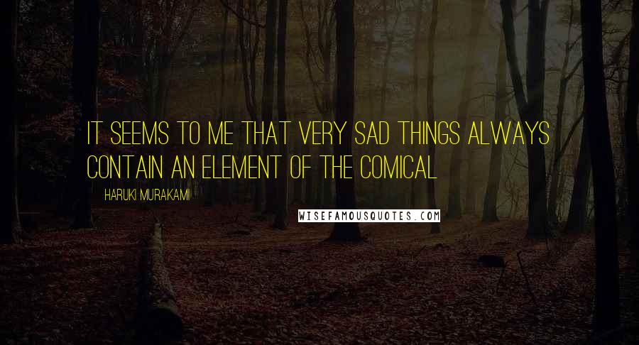 Haruki Murakami Quotes: It seems to me that very sad things always contain an element of the comical