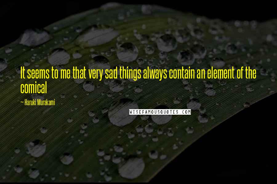 Haruki Murakami Quotes: It seems to me that very sad things always contain an element of the comical