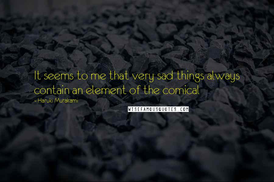 Haruki Murakami Quotes: It seems to me that very sad things always contain an element of the comical