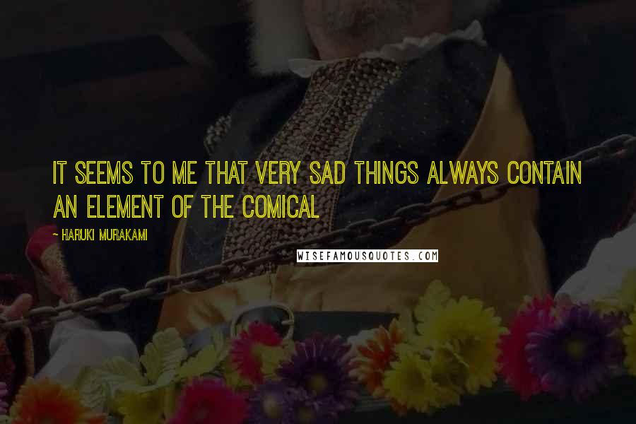 Haruki Murakami Quotes: It seems to me that very sad things always contain an element of the comical