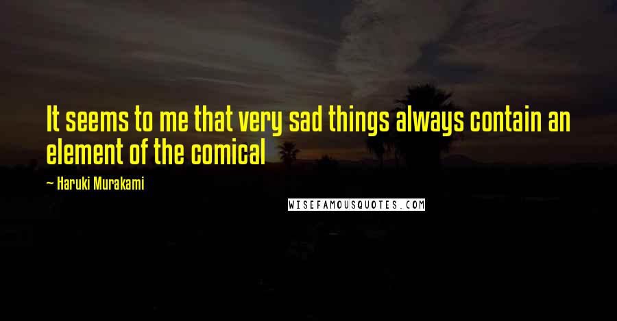 Haruki Murakami Quotes: It seems to me that very sad things always contain an element of the comical