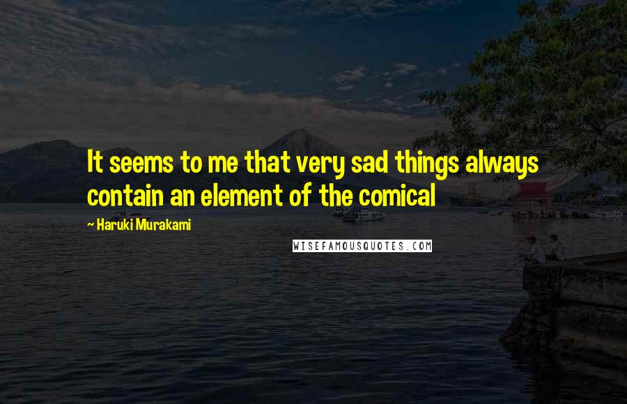 Haruki Murakami Quotes: It seems to me that very sad things always contain an element of the comical