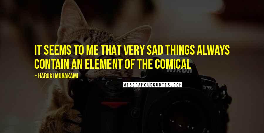 Haruki Murakami Quotes: It seems to me that very sad things always contain an element of the comical