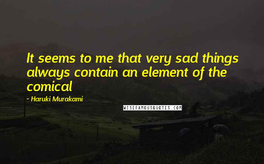 Haruki Murakami Quotes: It seems to me that very sad things always contain an element of the comical