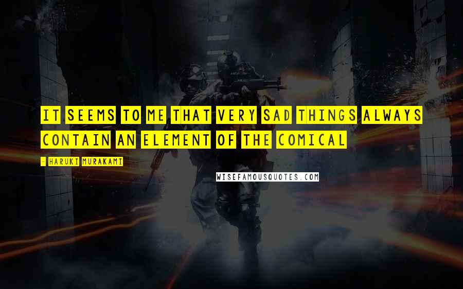 Haruki Murakami Quotes: It seems to me that very sad things always contain an element of the comical