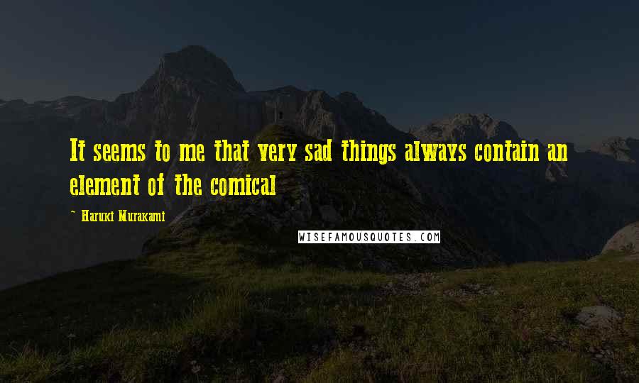 Haruki Murakami Quotes: It seems to me that very sad things always contain an element of the comical