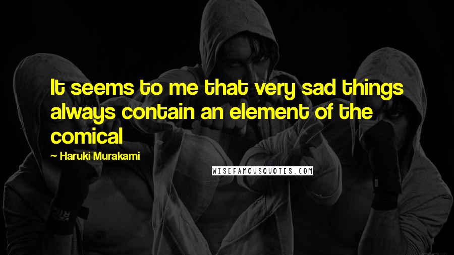 Haruki Murakami Quotes: It seems to me that very sad things always contain an element of the comical
