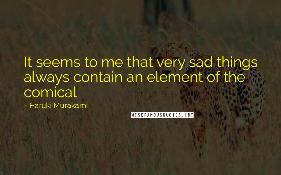 Haruki Murakami Quotes: It seems to me that very sad things always contain an element of the comical