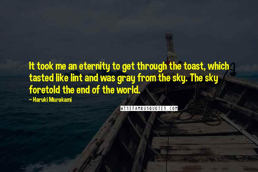 Haruki Murakami Quotes: It took me an eternity to get through the toast, which tasted like lint and was gray from the sky. The sky foretold the end of the world.