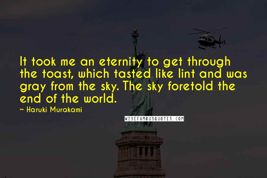 Haruki Murakami Quotes: It took me an eternity to get through the toast, which tasted like lint and was gray from the sky. The sky foretold the end of the world.
