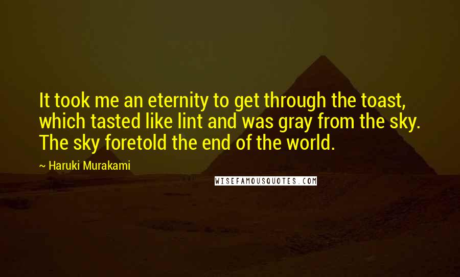 Haruki Murakami Quotes: It took me an eternity to get through the toast, which tasted like lint and was gray from the sky. The sky foretold the end of the world.