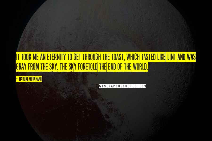 Haruki Murakami Quotes: It took me an eternity to get through the toast, which tasted like lint and was gray from the sky. The sky foretold the end of the world.