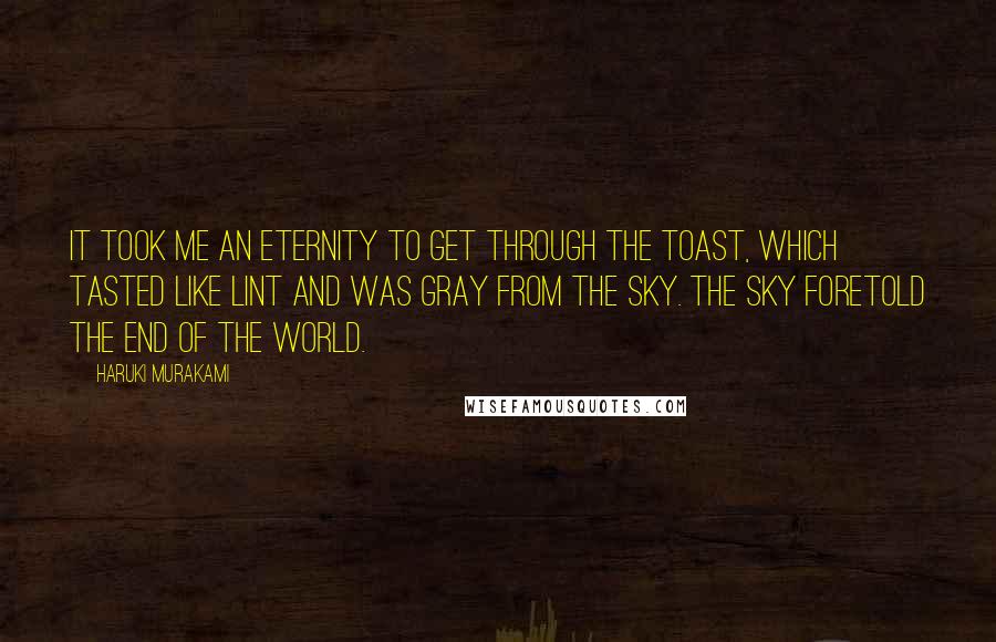 Haruki Murakami Quotes: It took me an eternity to get through the toast, which tasted like lint and was gray from the sky. The sky foretold the end of the world.