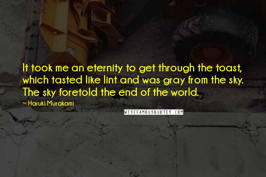 Haruki Murakami Quotes: It took me an eternity to get through the toast, which tasted like lint and was gray from the sky. The sky foretold the end of the world.
